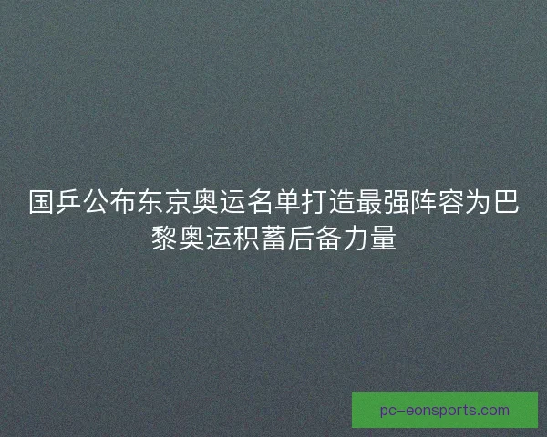 国乒公布东京奥运名单打造最强阵容为巴黎奥运积蓄后备力量