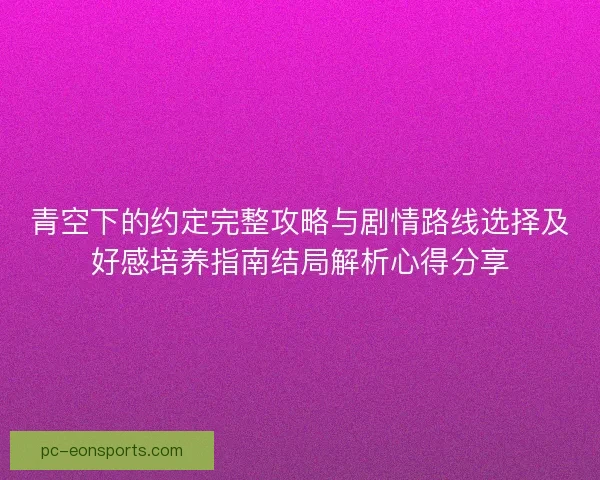 青空下的约定完整攻略与剧情路线选择及好感培养指南结局解析心得分享